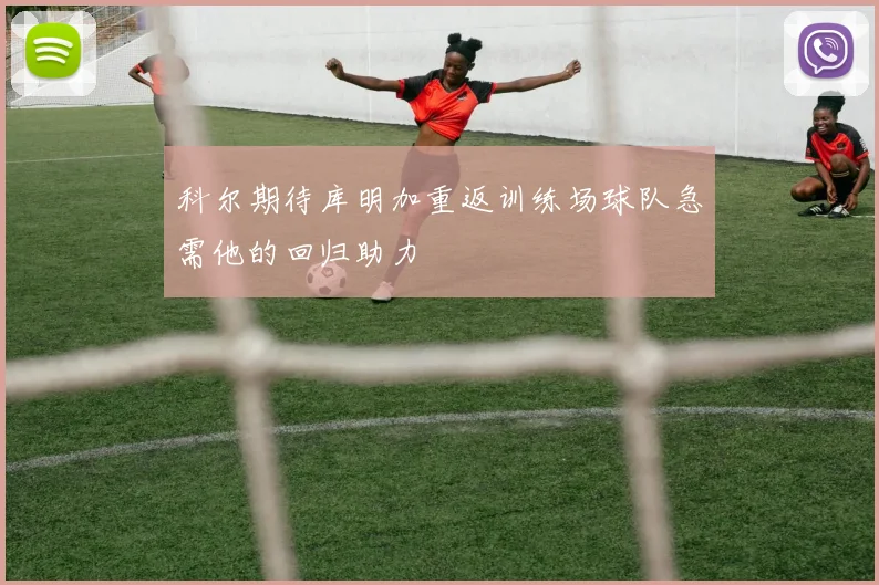 科尔期待库明加重返训练场球队急需他的回归助力