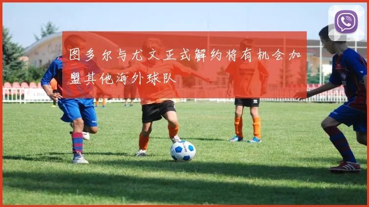图多尔与尤文正式解约将有机会加盟其他海外球队