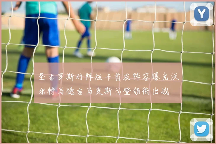 圣吉罗斯对阵纽卡首发阵容曝光沃尔特马德吉马良斯戈登领衔出战